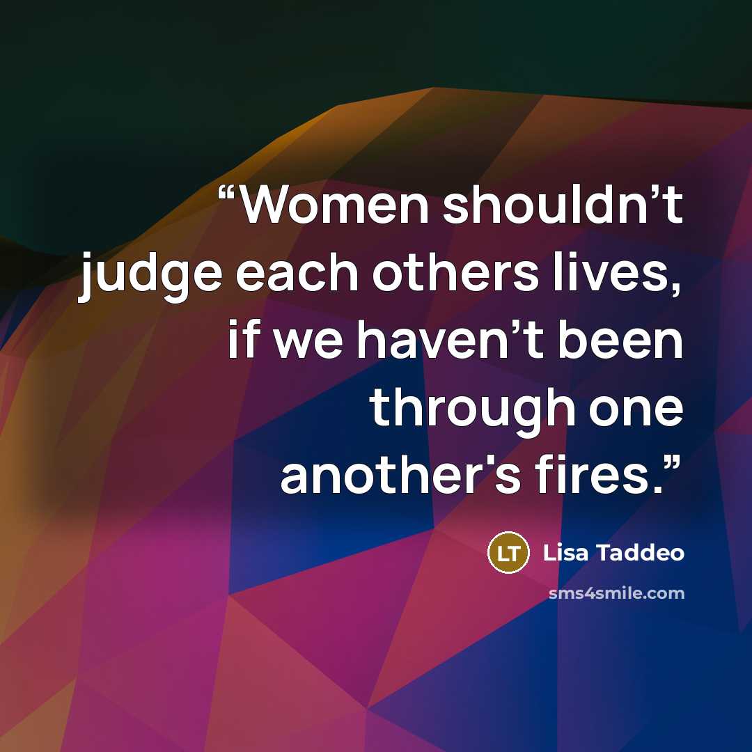 “Women shouldn't judge each others lives, if we haven't been through one another's fires.” quote by Lisa Taddeo