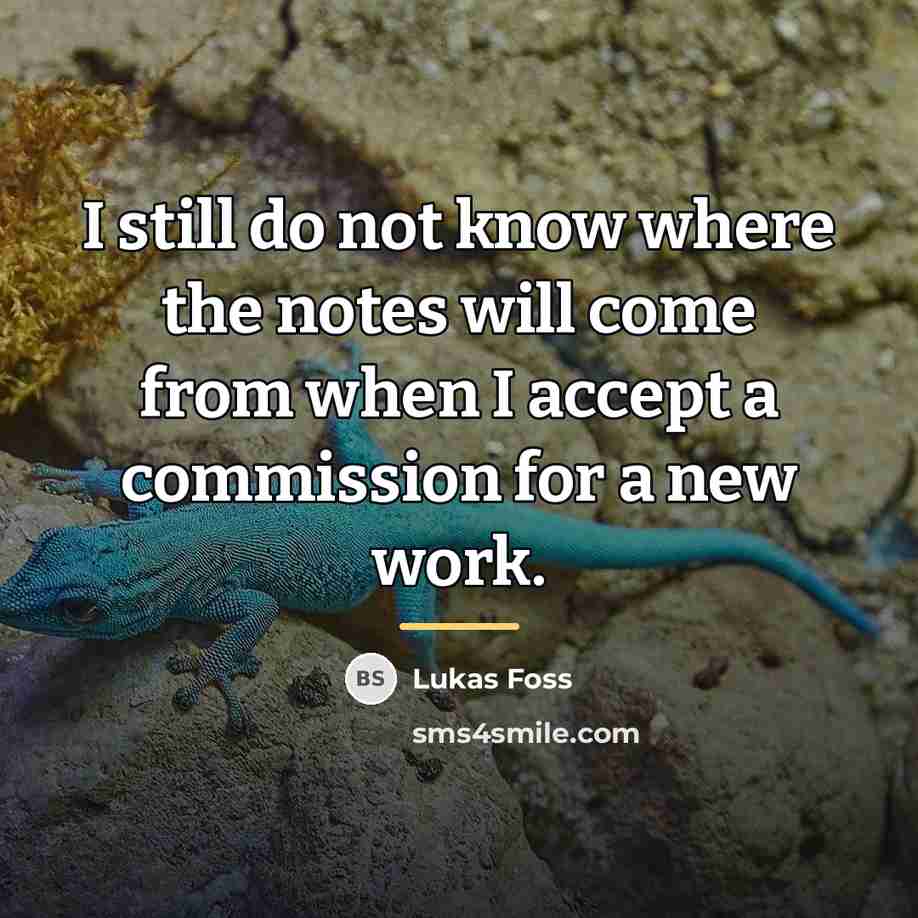 “I still do not know where the notes will come…” quote by Lukas Foss