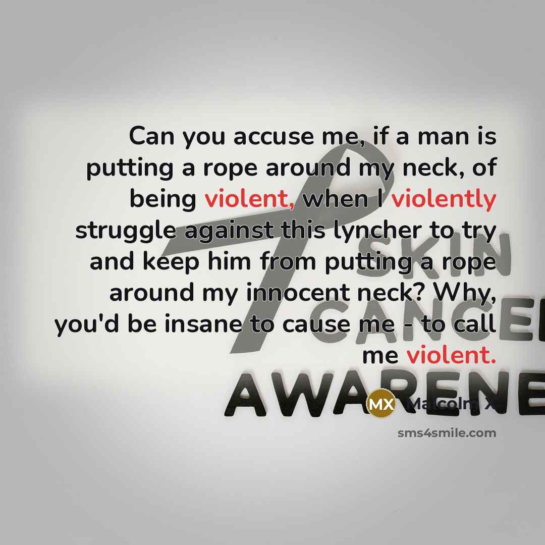 “Can you accuse me, if a man is putting a rope around my neck, of being violent, when I violently struggle against this lyncher to try and keep him from putting a rope around my innocent neck? Why, you'd be insane to cause me - to call me violent.” quote by Malcolm X
