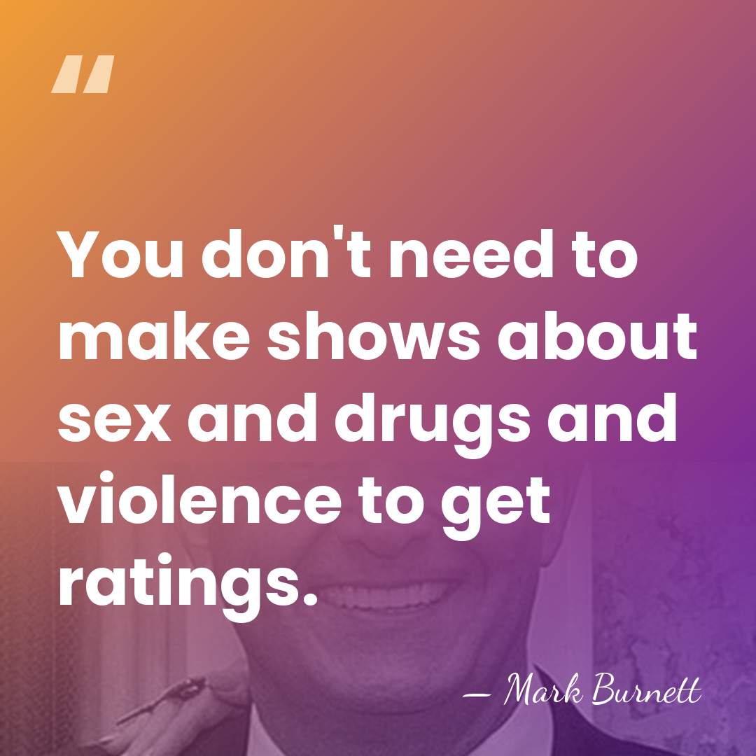 You don't need to make shows about sex and drugs and violence&hellip; - Mark Burnett