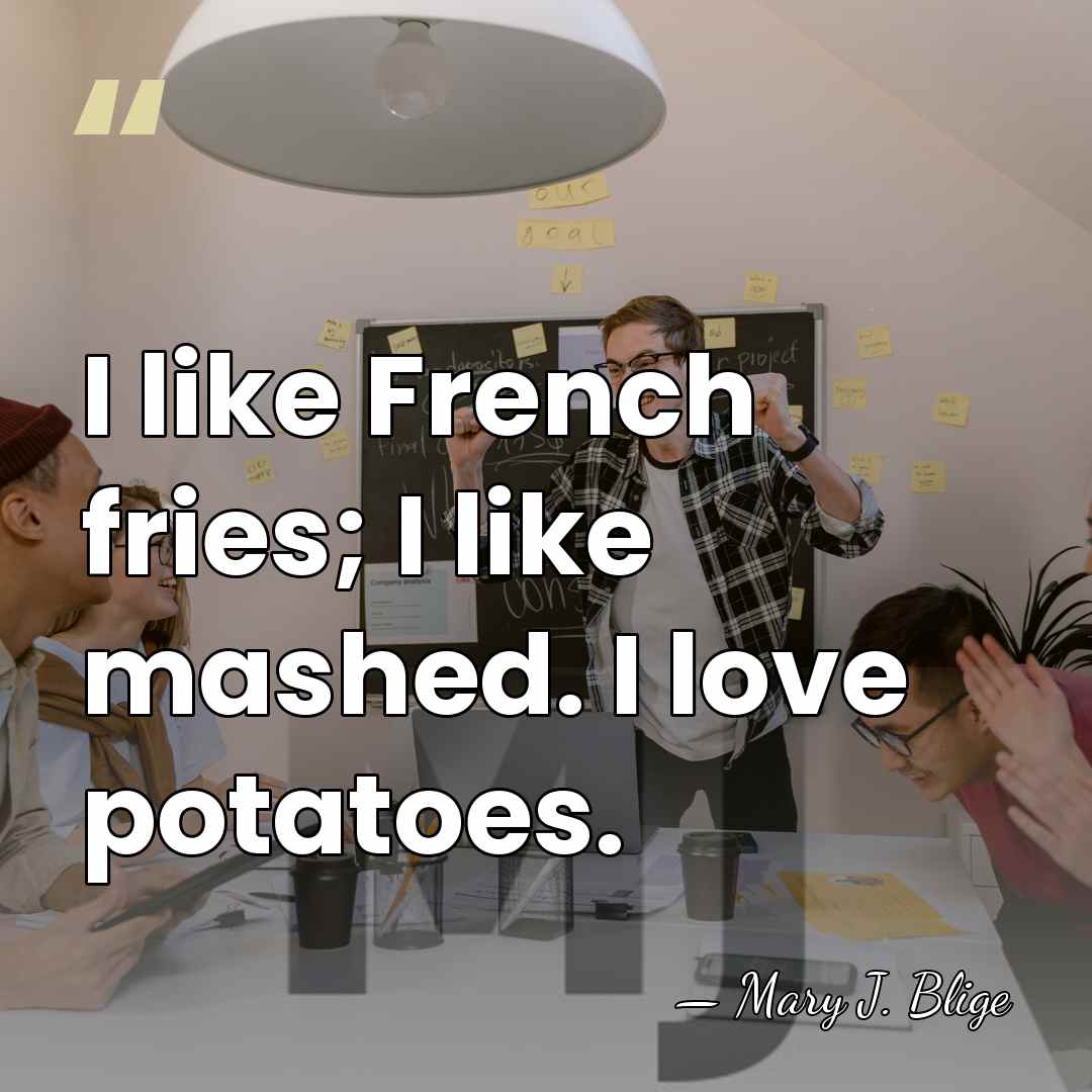 I like French fries; I like mashed. I love potatoes. - Mary J. Blige