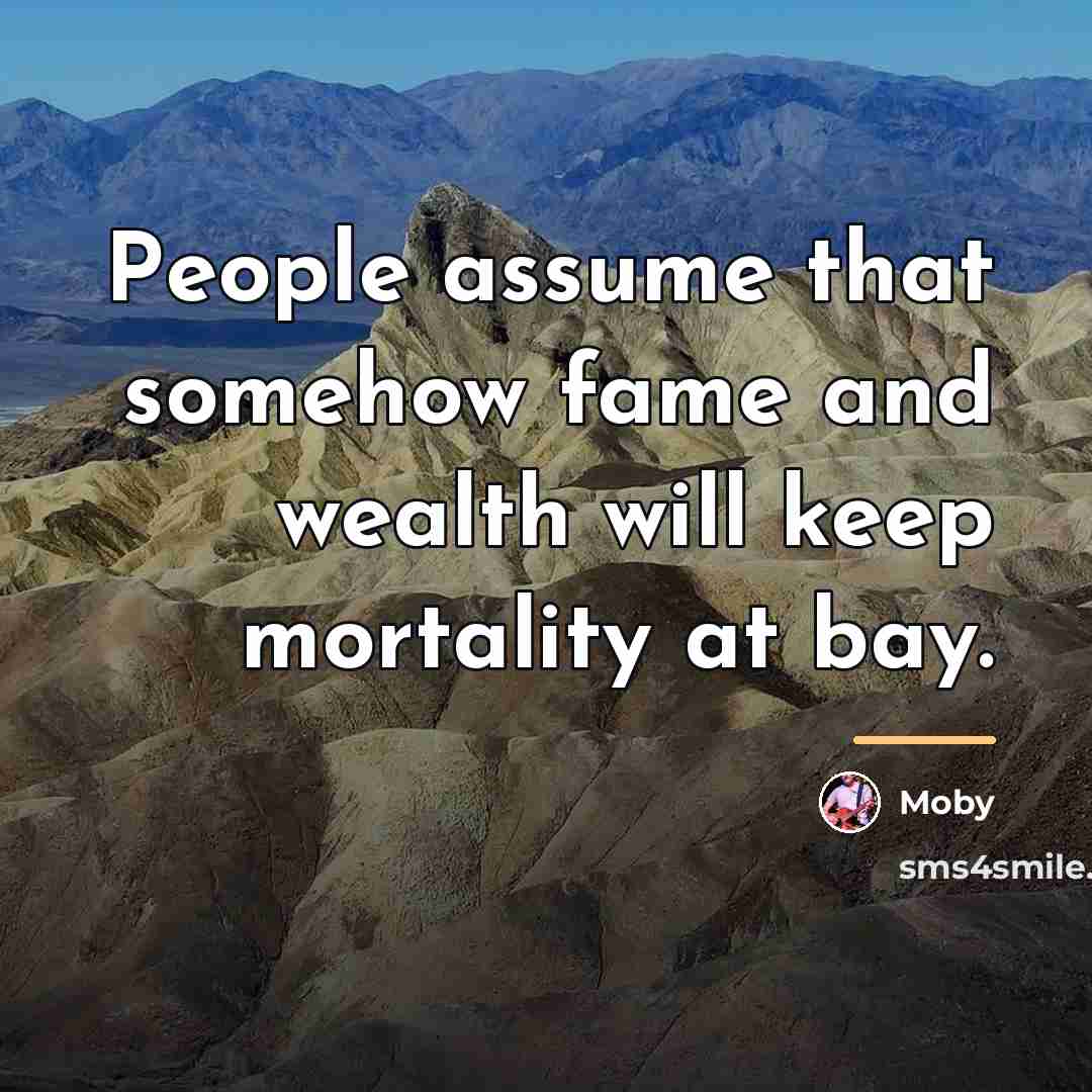 “People assume that somehow fame and wealth will keep mortality…” quote by Moby