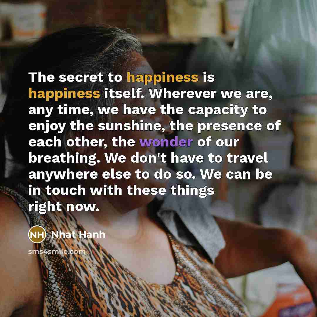 “The secret to happiness is happiness itself. Wherever we are,…” quote by Nhat Hanh