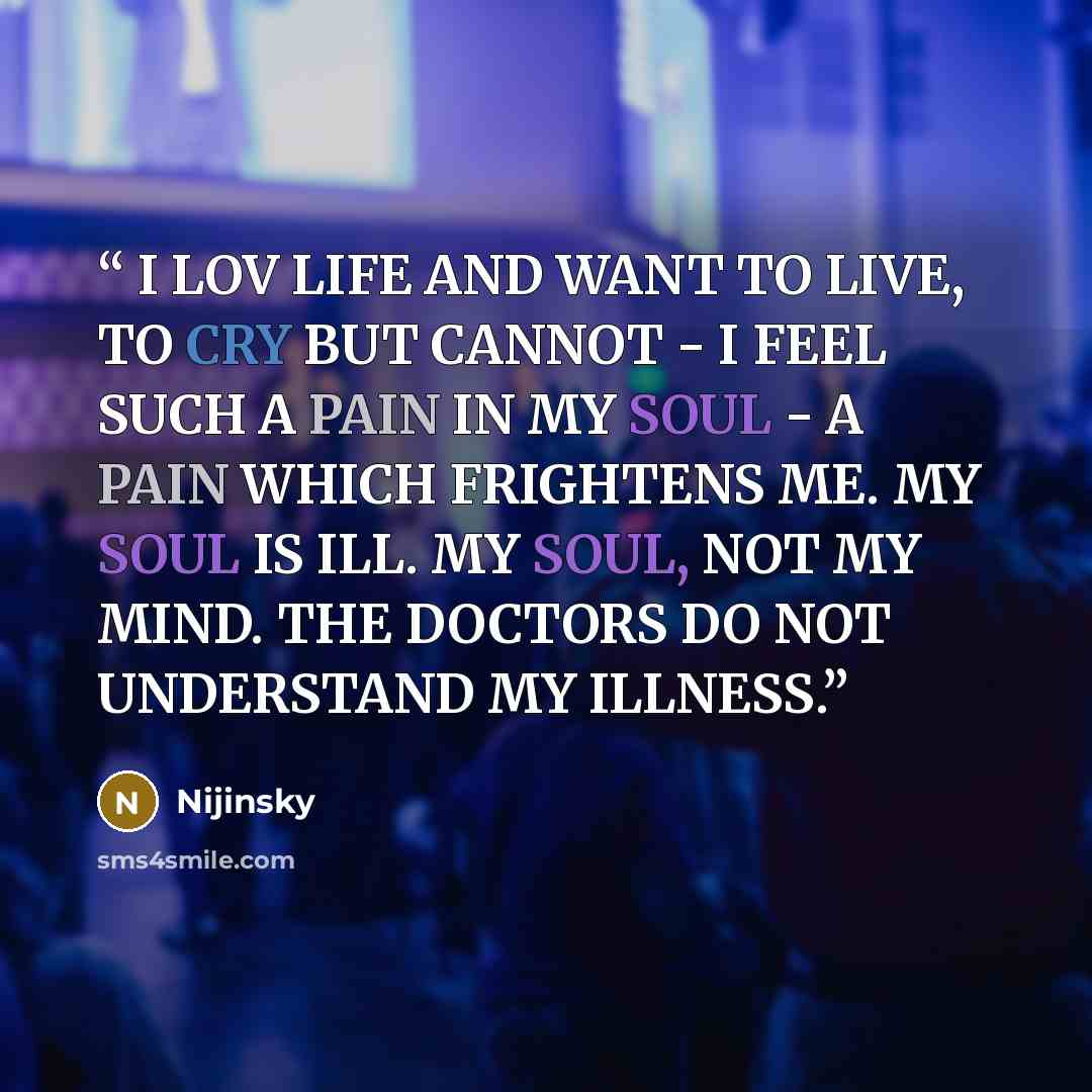 “I LOV LIFE AND WANT TO LIVE, TO CRY BUT CANNOT - I FEEL SUCH A PAIN IN MY SOUL - A PAIN WHICH FRIGHTENS ME. MY SOUL IS ILL. MY SOUL, NOT MY MIND. THE DOCTORS DO NOT UNDERSTAND MY ILLNESS.” quote by Nijinsky
