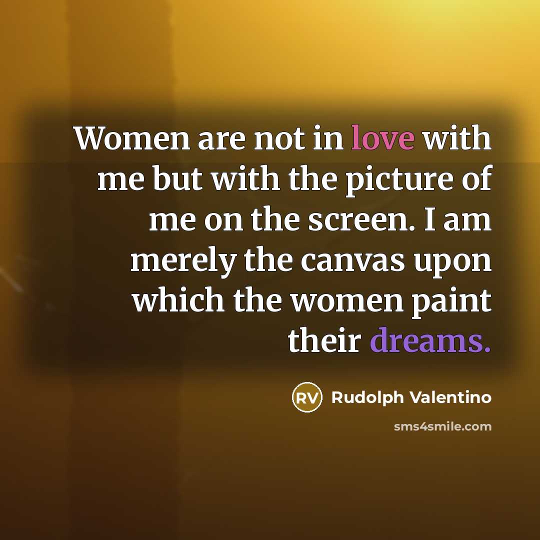 “Women are not in love with me but with the picture of me on the screen. I am merely the canvas upon which the women paint their dreams.” quote by Rudolph Valentino
