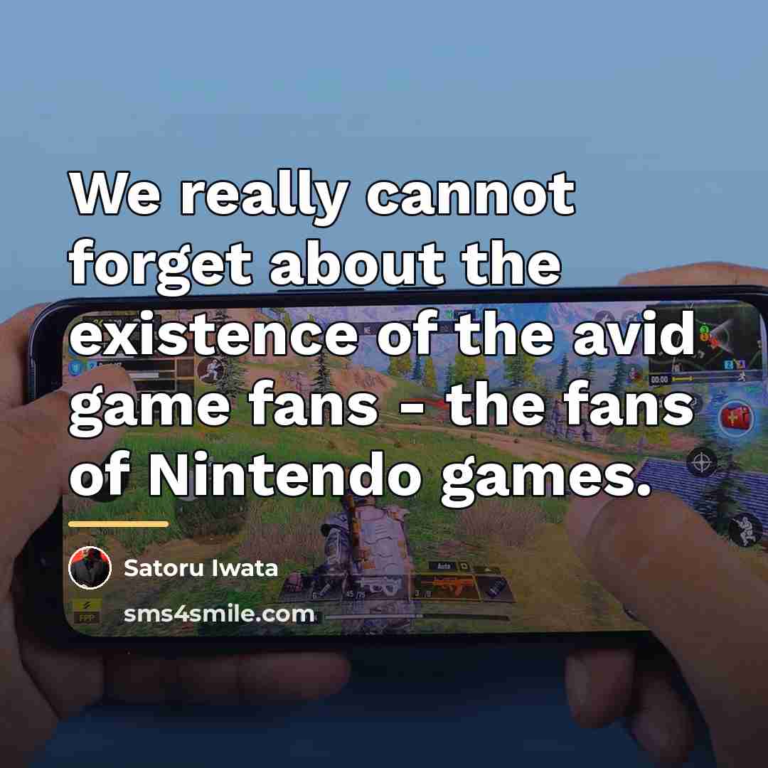 “We really cannot forget about the existence of the avid…” quote by Satoru Iwata