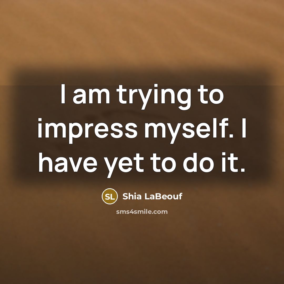 “I am trying to impress myself. I have yet to…” quote by Shia LaBeouf