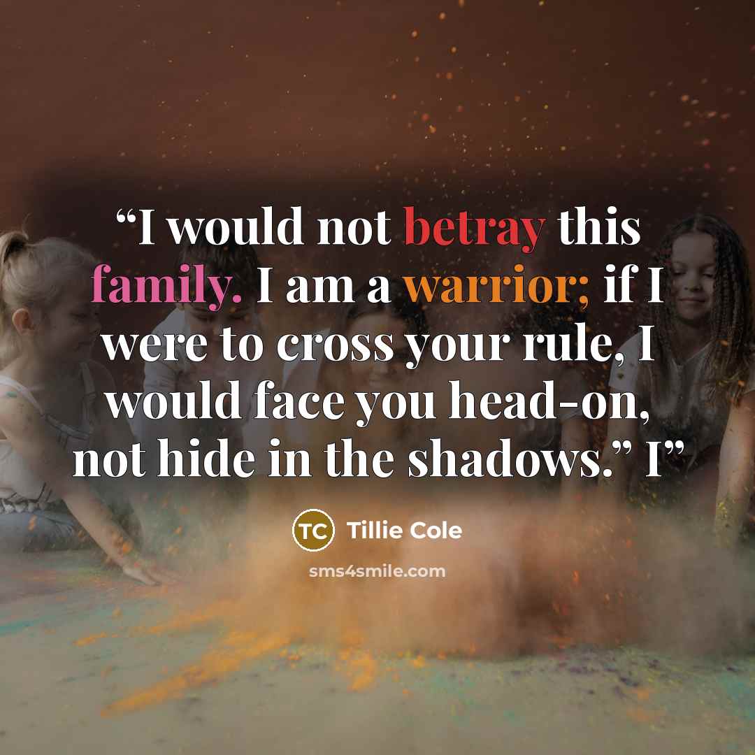 “I would not betray this family. I am a warrior; if I were to cross your rule, I would face you head-on, not hide in the shadows.” I” quote by Tillie Cole