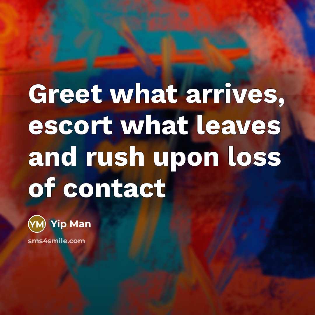 “Greet what arrives, escort what leaves and rush upon loss…” quote by Yip Man