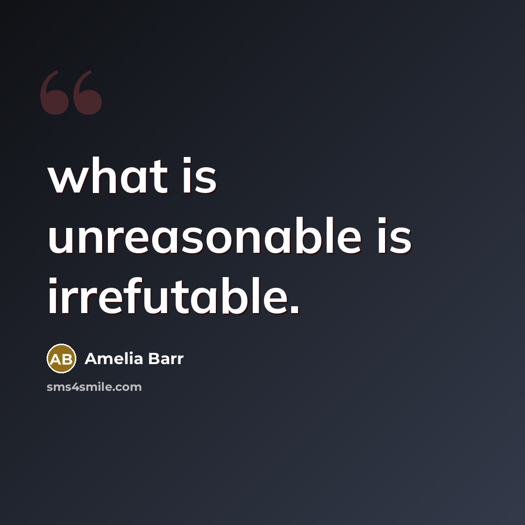 “what is unreasonable is irrefutable.” quote by Amelia Barr