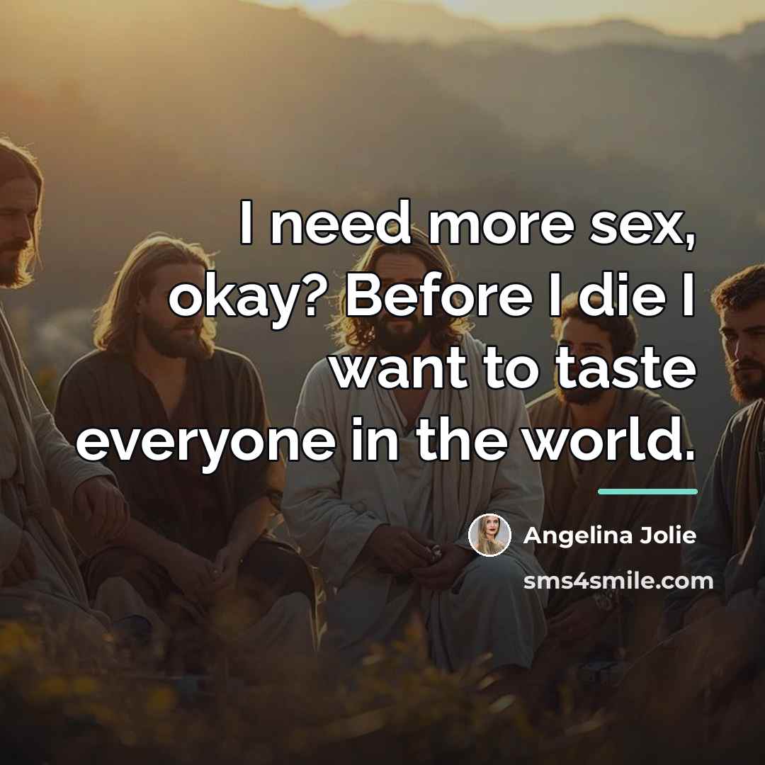 “I need more sex, okay? Before I die I want…” quote by Angelina Jolie