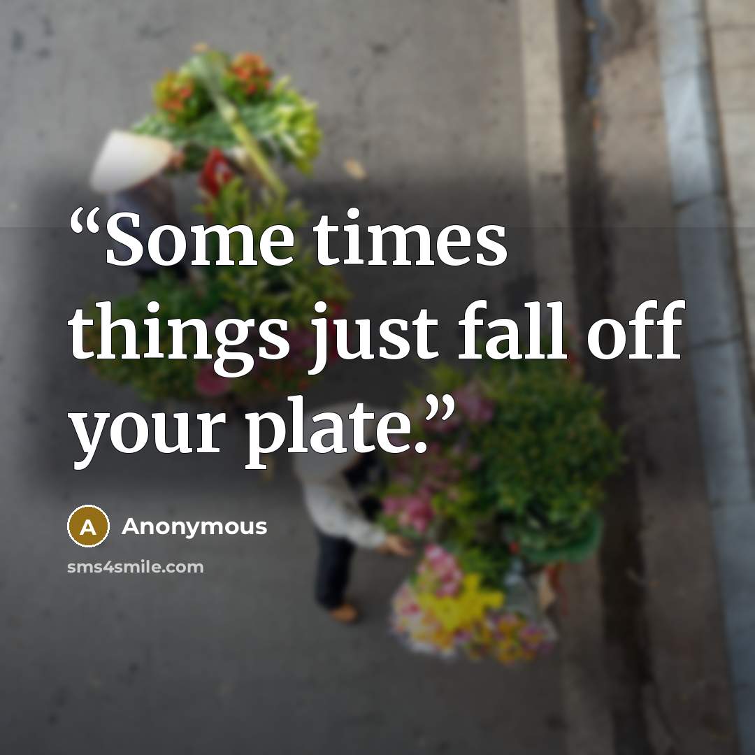 “Some times things just fall off your plate.” quote by Anonymous