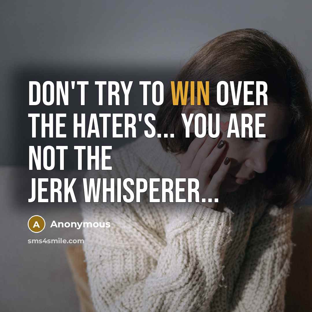 “Don't try to win over the Hater's... You are not the Jerk Whisperer...” quote by Anonymous