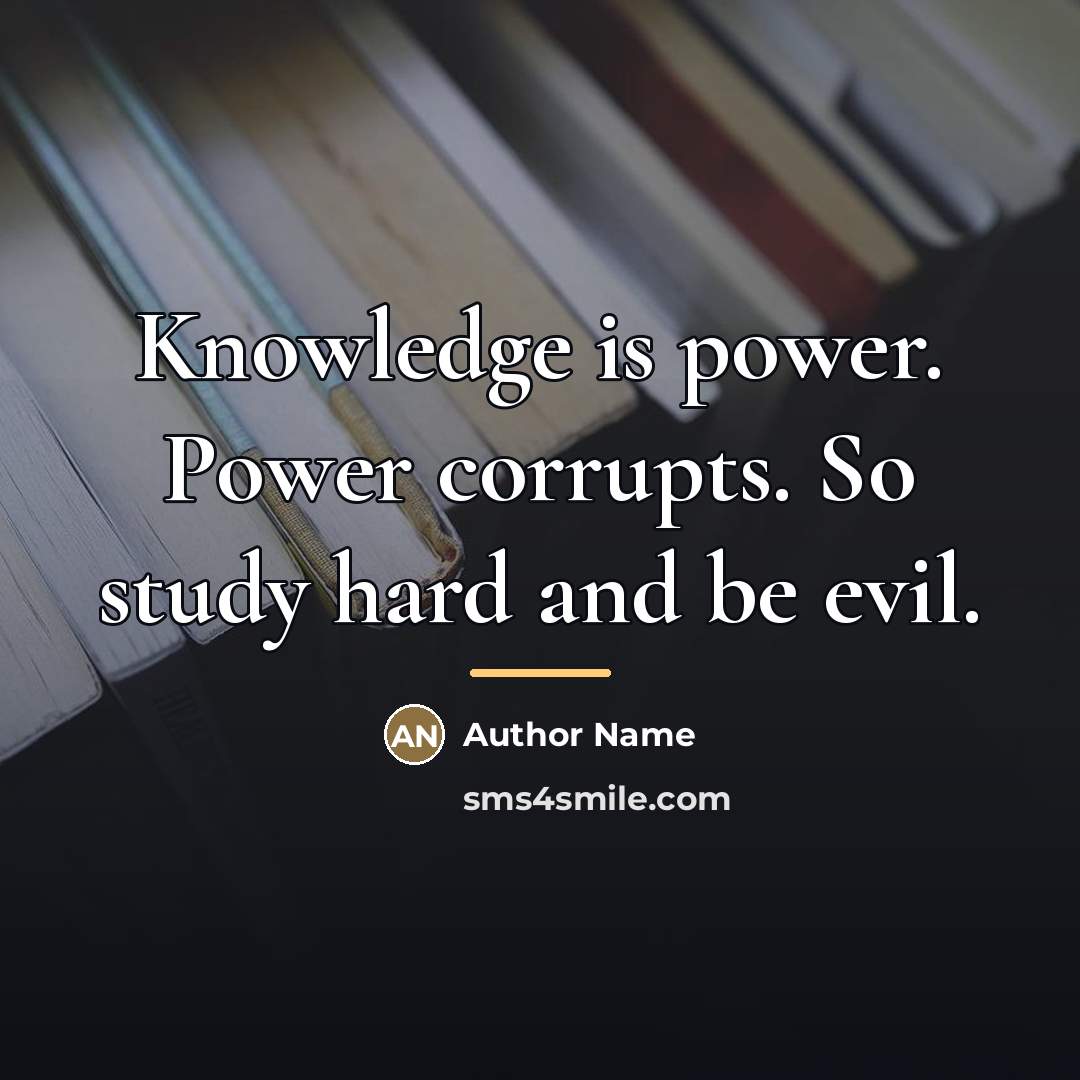 “Knowledge is power. Power corrupts. So study hard and be…” quote by Author Name