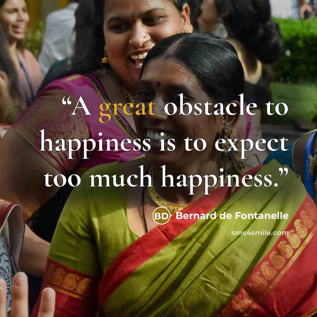 “A great obstacle to happiness is to expect too much happiness.” quote by Bernard de Fontanelle