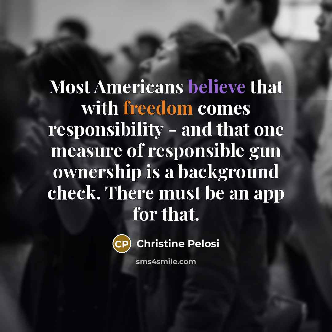“Most Americans believe that with freedom comes responsibility - and…” quote by Christine Pelosi