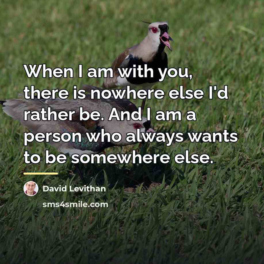 “When I am with you, there is nowhere else I'd…” quote by David Levithan