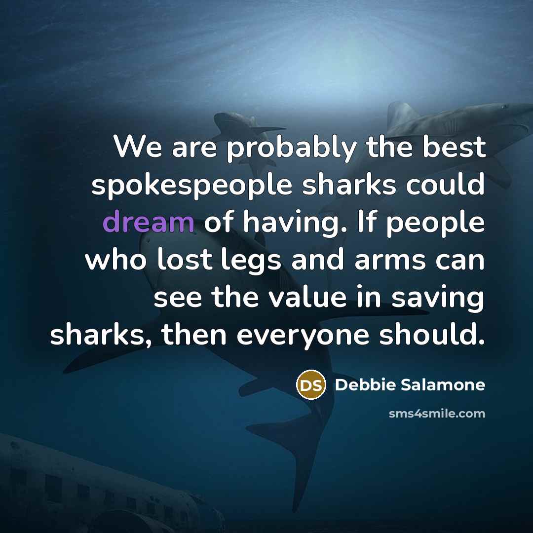 “We are probably the best spokespeople sharks could dream of having. If people who lost legs and arms can see the value in saving sharks, then everyone should.” quote by Debbie Salamone