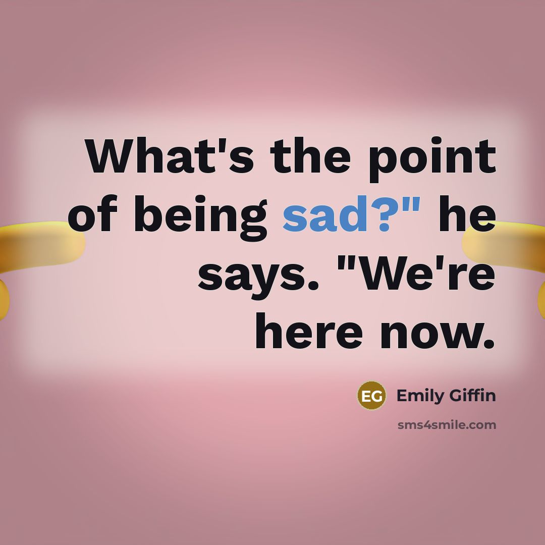 “What's the point of being sad?" he says. "We're here…” quote by Emily Giffin