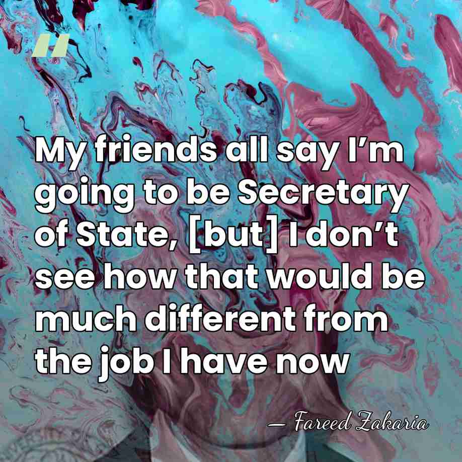 My friends all say I’m going to be Secretary of State, [but]&hellip; - Fareed Zakaria