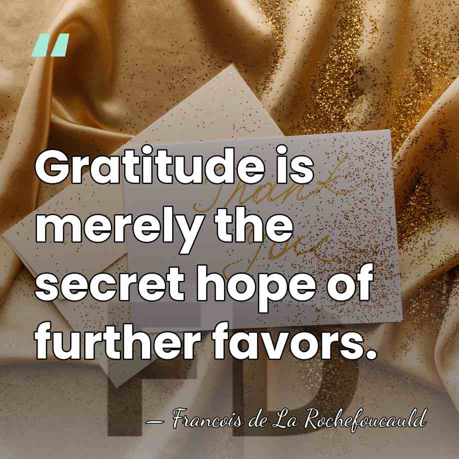 Gratitude is merely the secret hope of further favors. - Francois de La Rochefoucauld