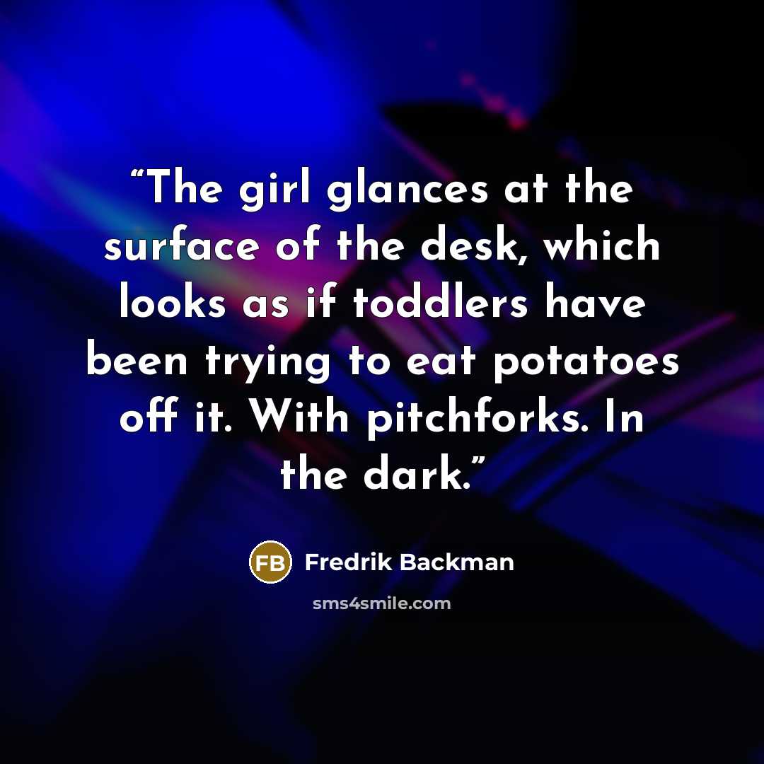 “The girl glances at the surface of the desk, which looks as if toddlers have been trying to eat potatoes off it. With pitchforks. In the dark.” quote by Fredrik Backman