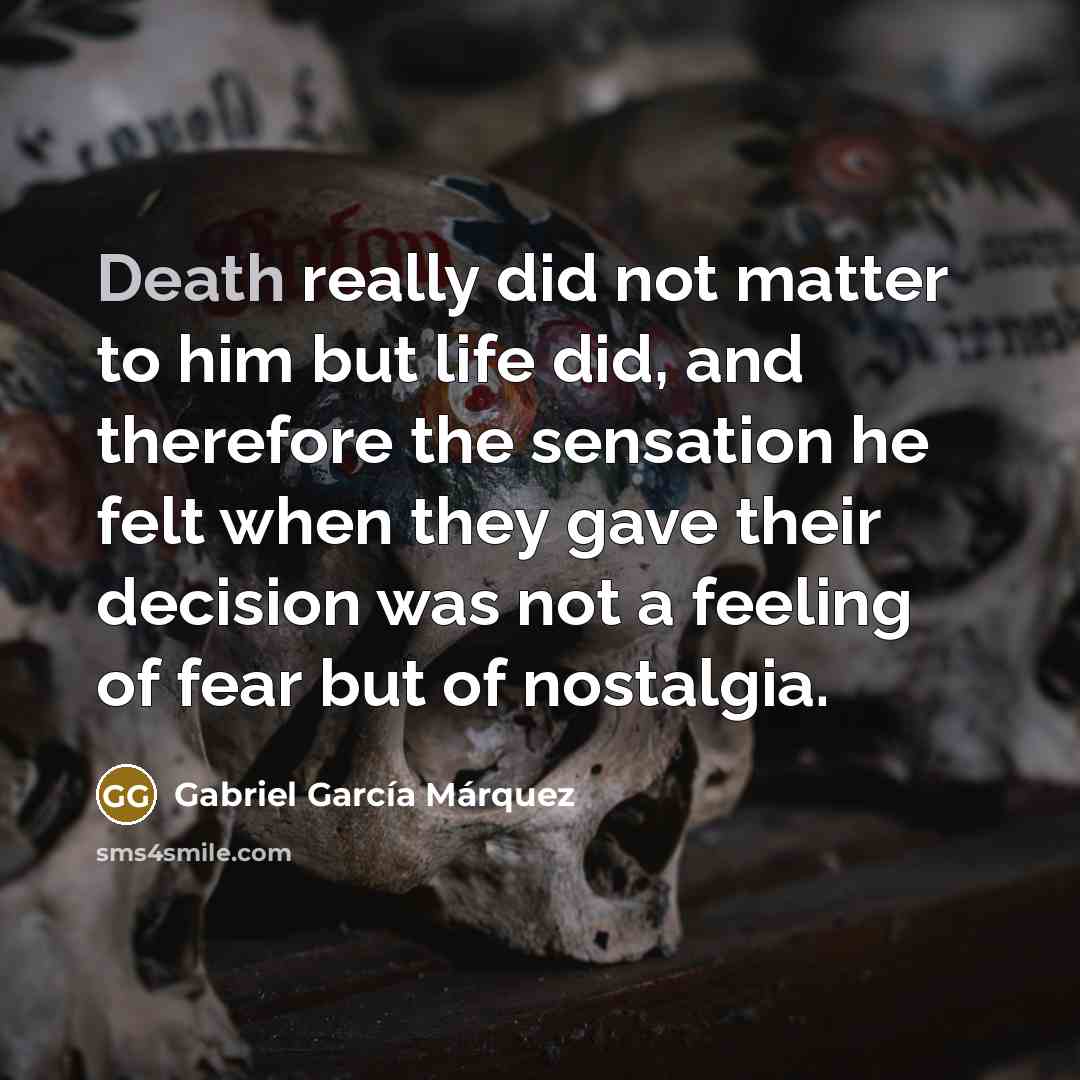 “Death really did not matter to him but life did,…” quote by Gabriel Garcia Marquez