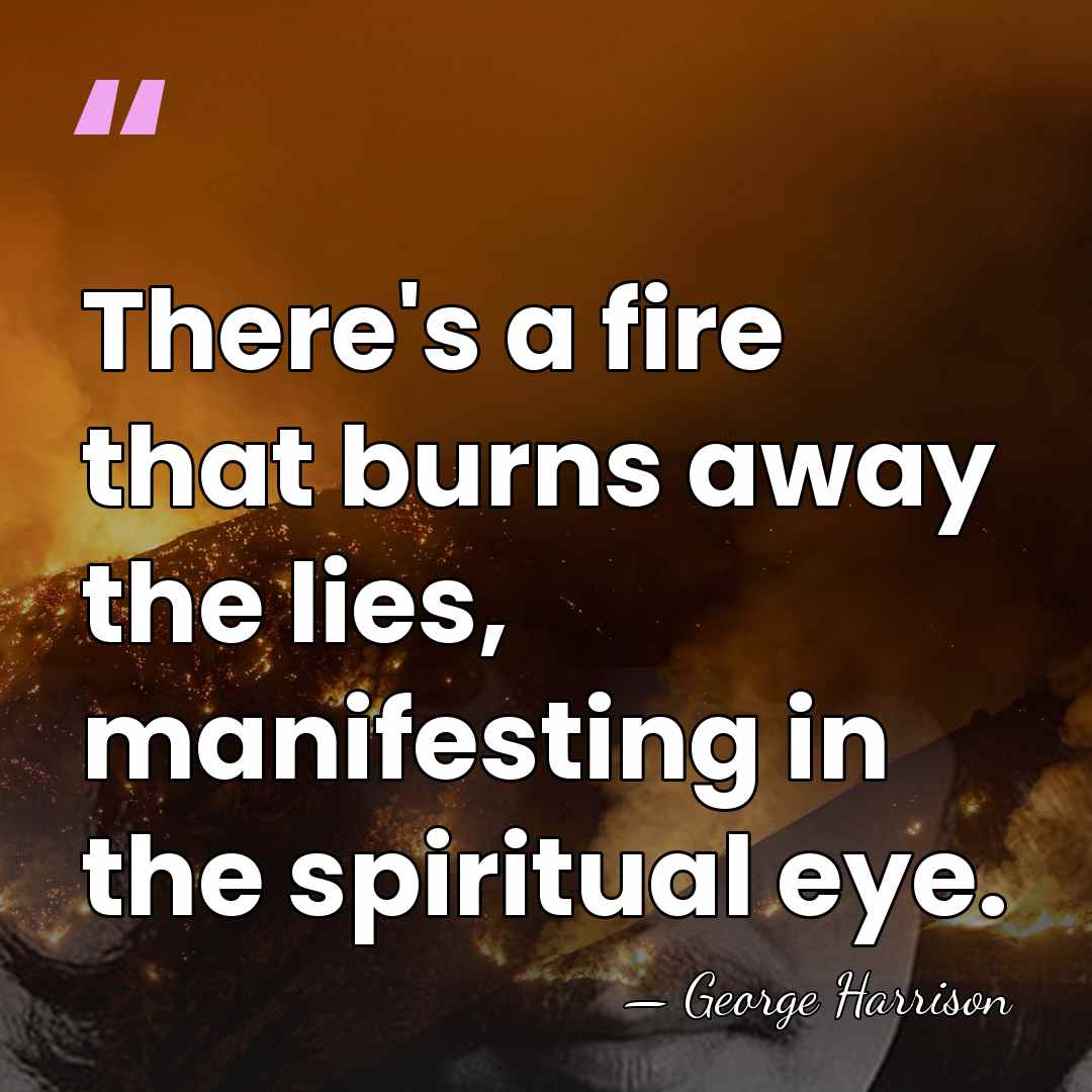 There's a fire that burns away the lies, manifesting in the spiritual&hellip; - George Harrison