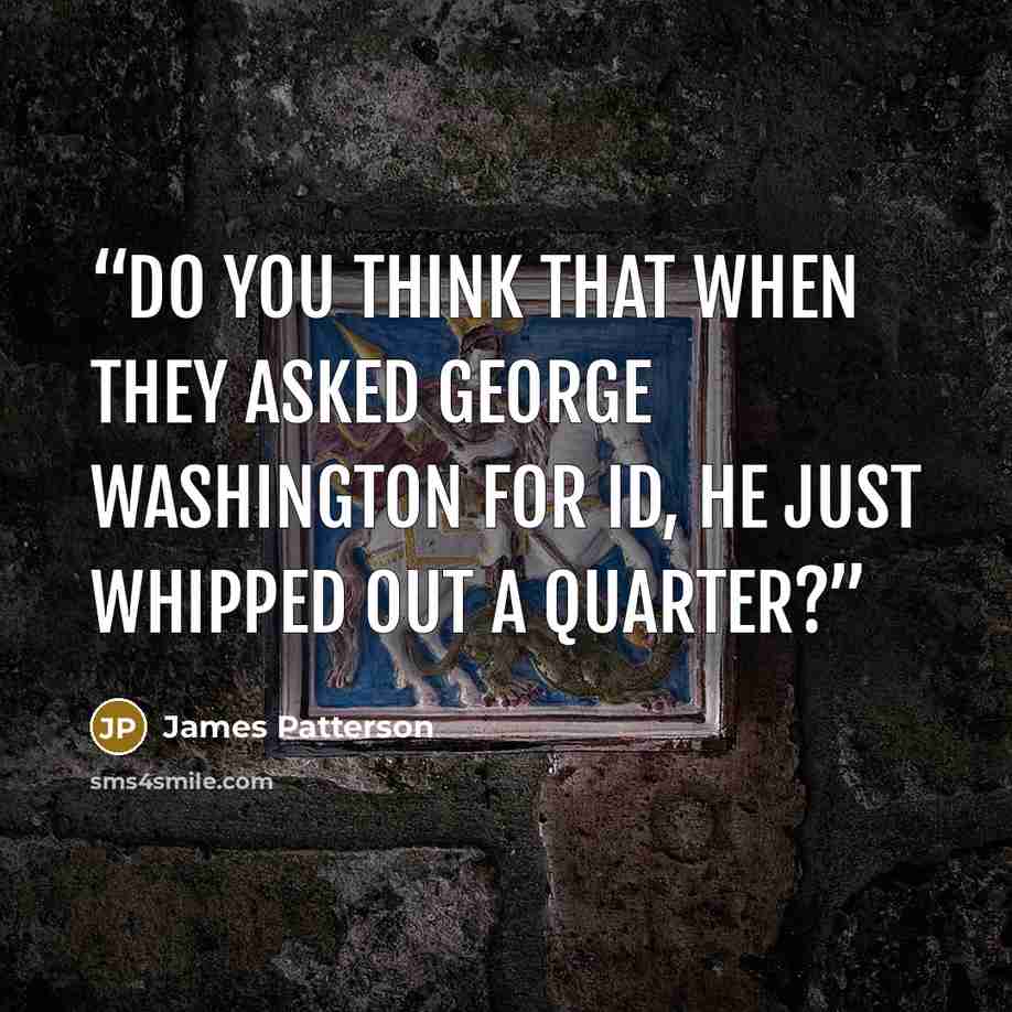 “Do you think that when they asked George Washington for ID, he just whipped out a quarter?” quote by James Patterson