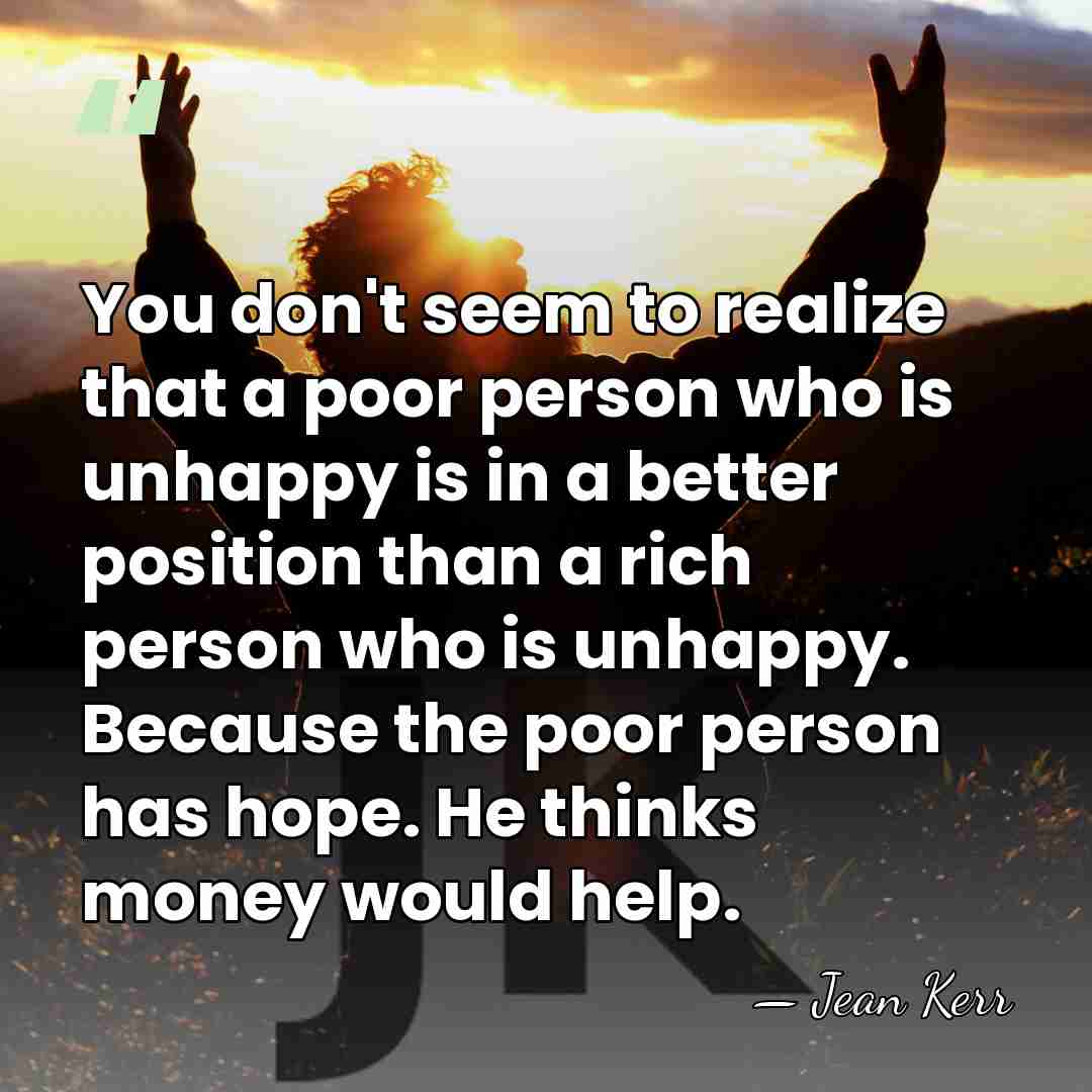 You don't seem to realize that a poor person who is unhappy&hellip; - Jean Kerr