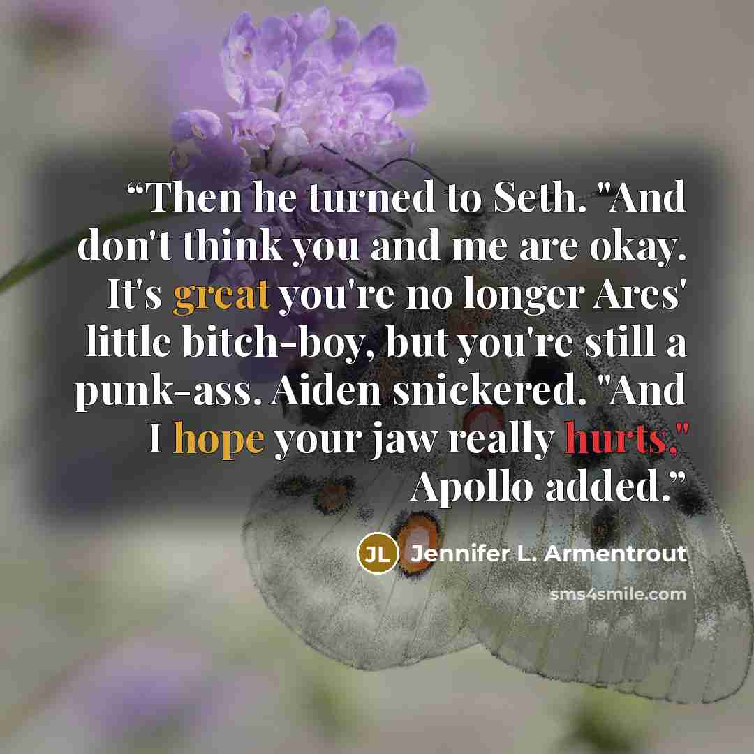 “Then he turned to Seth. "And don't think you and me are okay. It's great you're no longer Ares' little bitch-boy, but you're still a punk-ass. Aiden snickered. "And I hope your jaw really hurts," Apollo added.” quote by Jennifer L. Armentrout