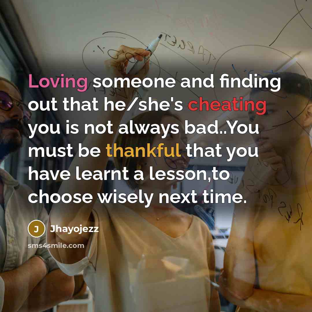 “Loving someone and finding out that he/she's cheating you is not always bad..You must be thankful that you have learnt a lesson,to choose wisely next time.” quote by Jhayojezz