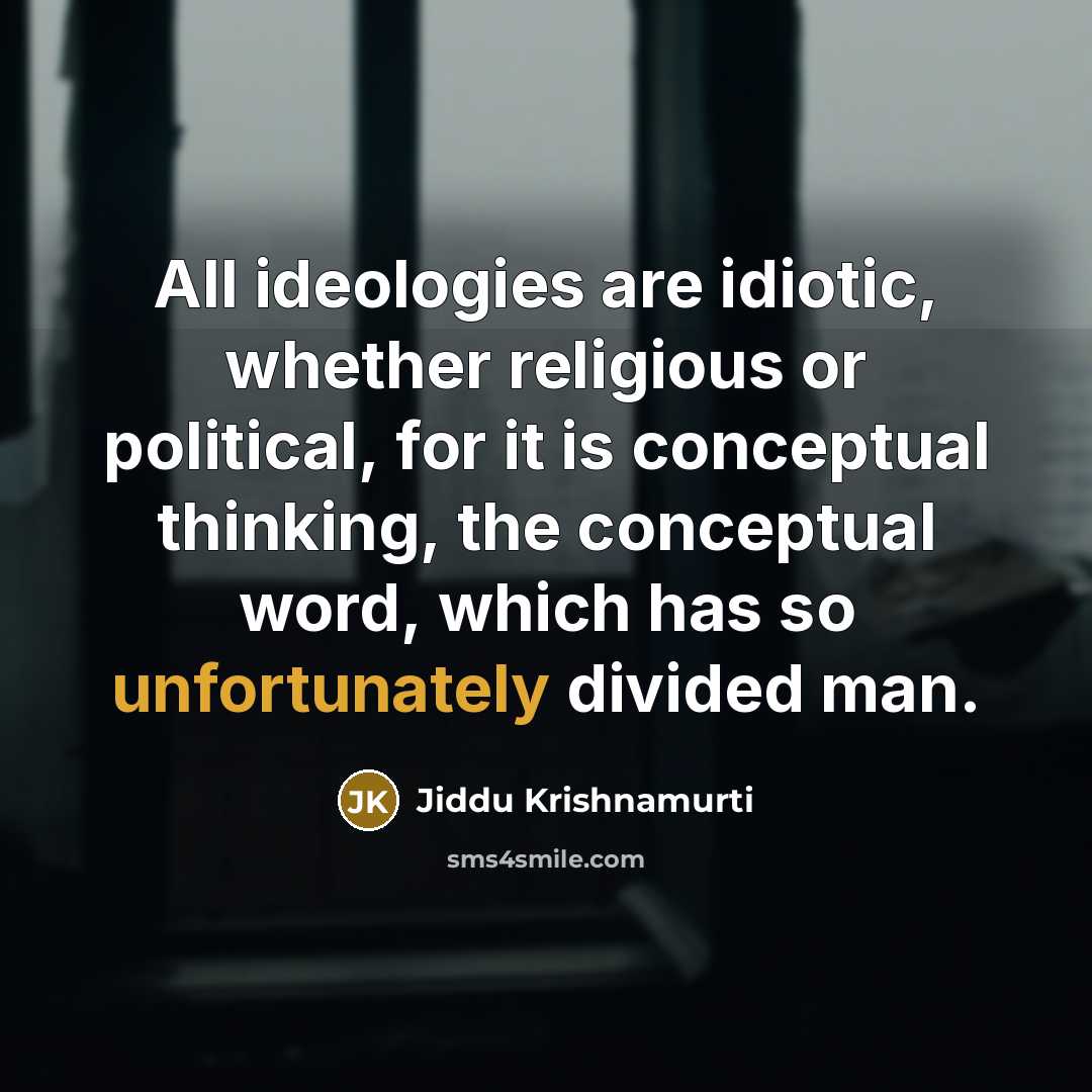“All ideologies are idiotic, whether religious or political, for it is conceptual thinking, the conceptual word, which has so unfortunately divided man.” quote by Jiddu Krishnamurti