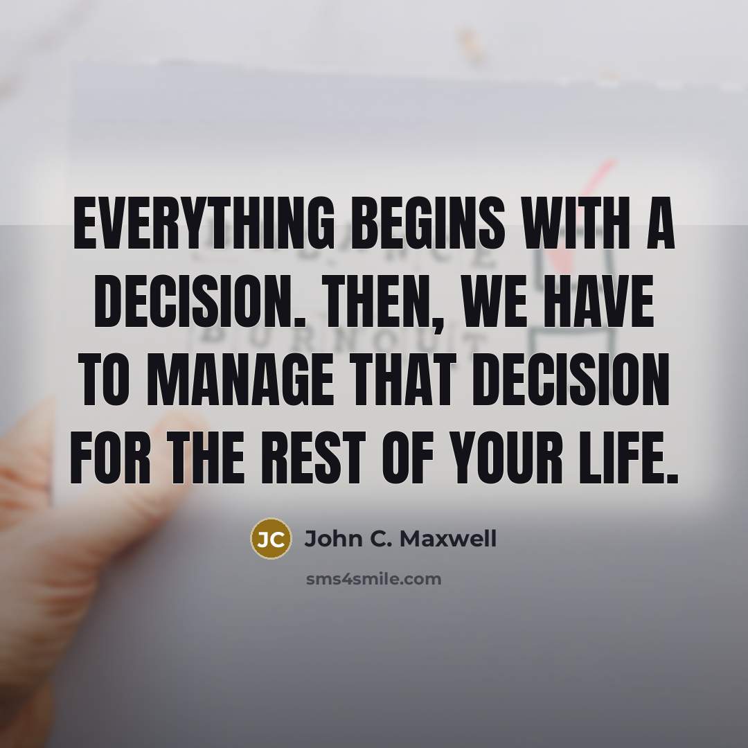 “Everything begins with a decision. Then, we have to manage that decision for the rest of your life.” quote by John C. Maxwell