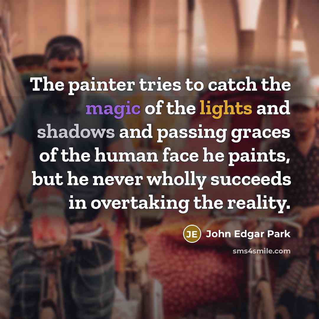 “The painter tries to catch the magic of the lights and shadows and passing graces of the human face he paints, but he never wholly succeeds in overtaking the reality.” quote by John Edgar Park