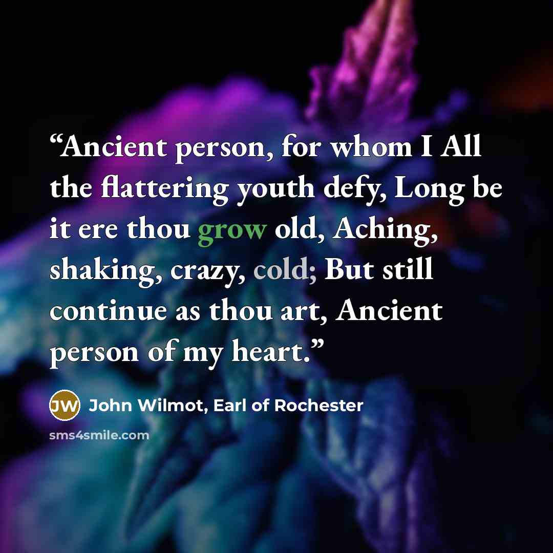 “Ancient person, for whom I All the flattering youth defy, Long be it ere thou grow old, Aching, shaking, crazy, cold; But still continue as thou art, Ancient person of my heart.” quote by John Wilmot, Earl of Rochester