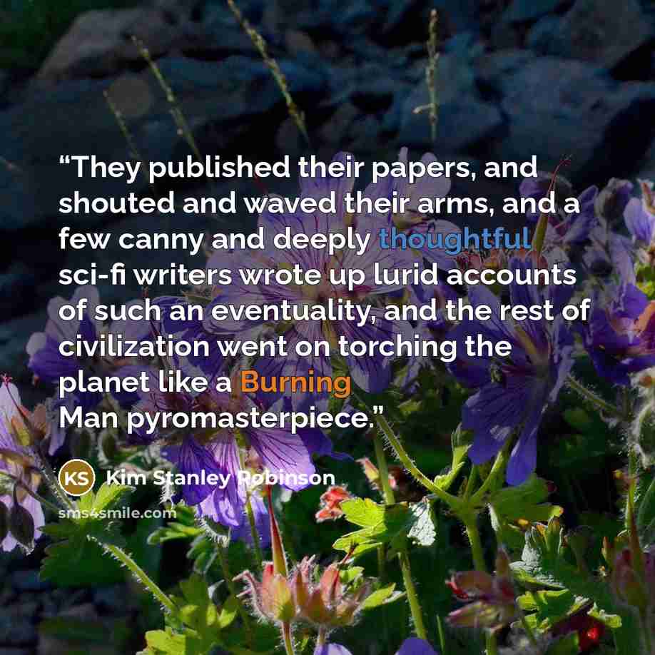 “They published their papers, and shouted and waved their arms, and a few canny and deeply thoughtful sci-fi writers wrote up lurid accounts of such an eventuality, and the rest of civilization went on torching the planet like a Burning Man pyromasterpiece.” quote by Kim Stanley Robinson