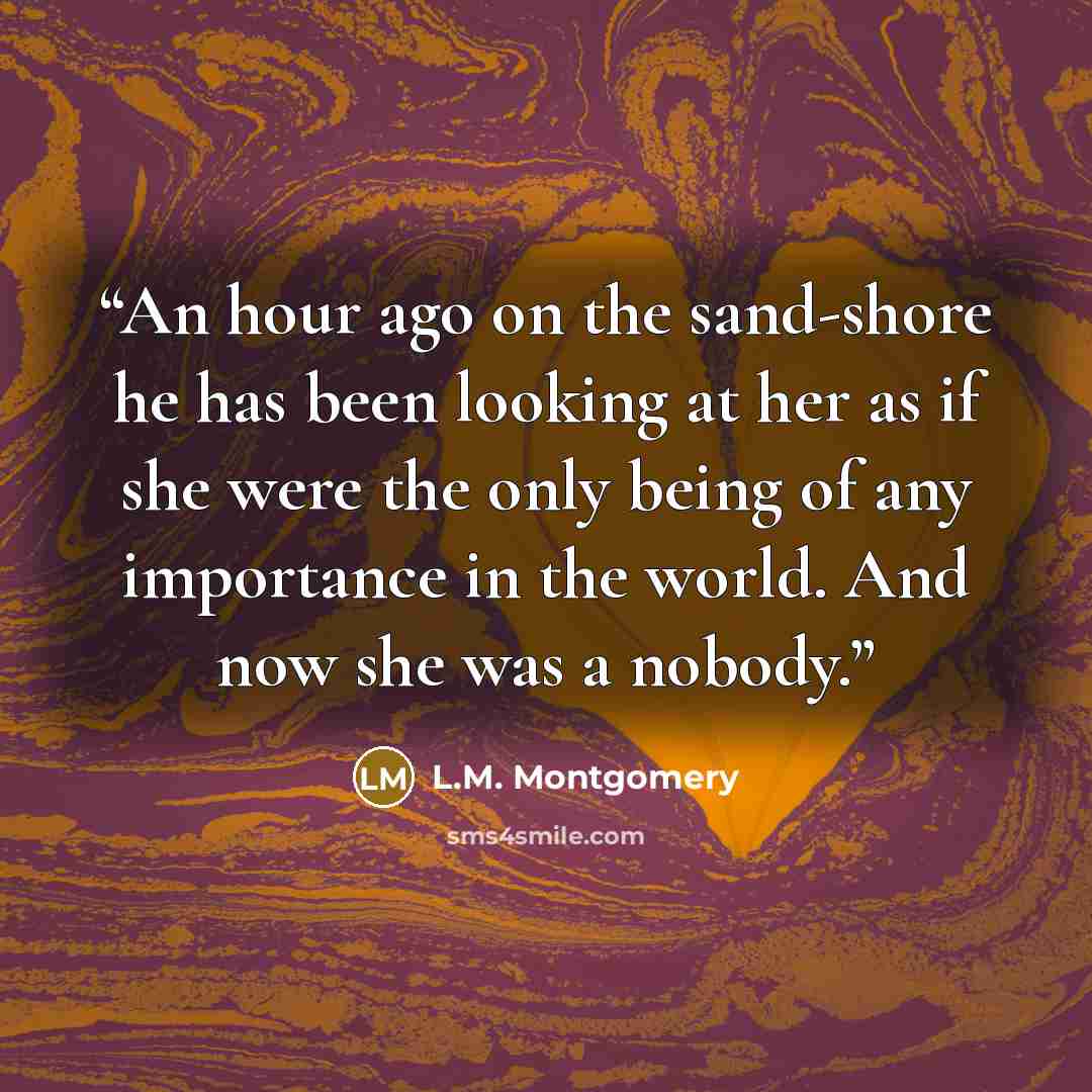 “An hour ago on the sand-shore he has been looking at her as if she were the only being of any importance in the world. And now she was a nobody.” quote by L.M. Montgomery