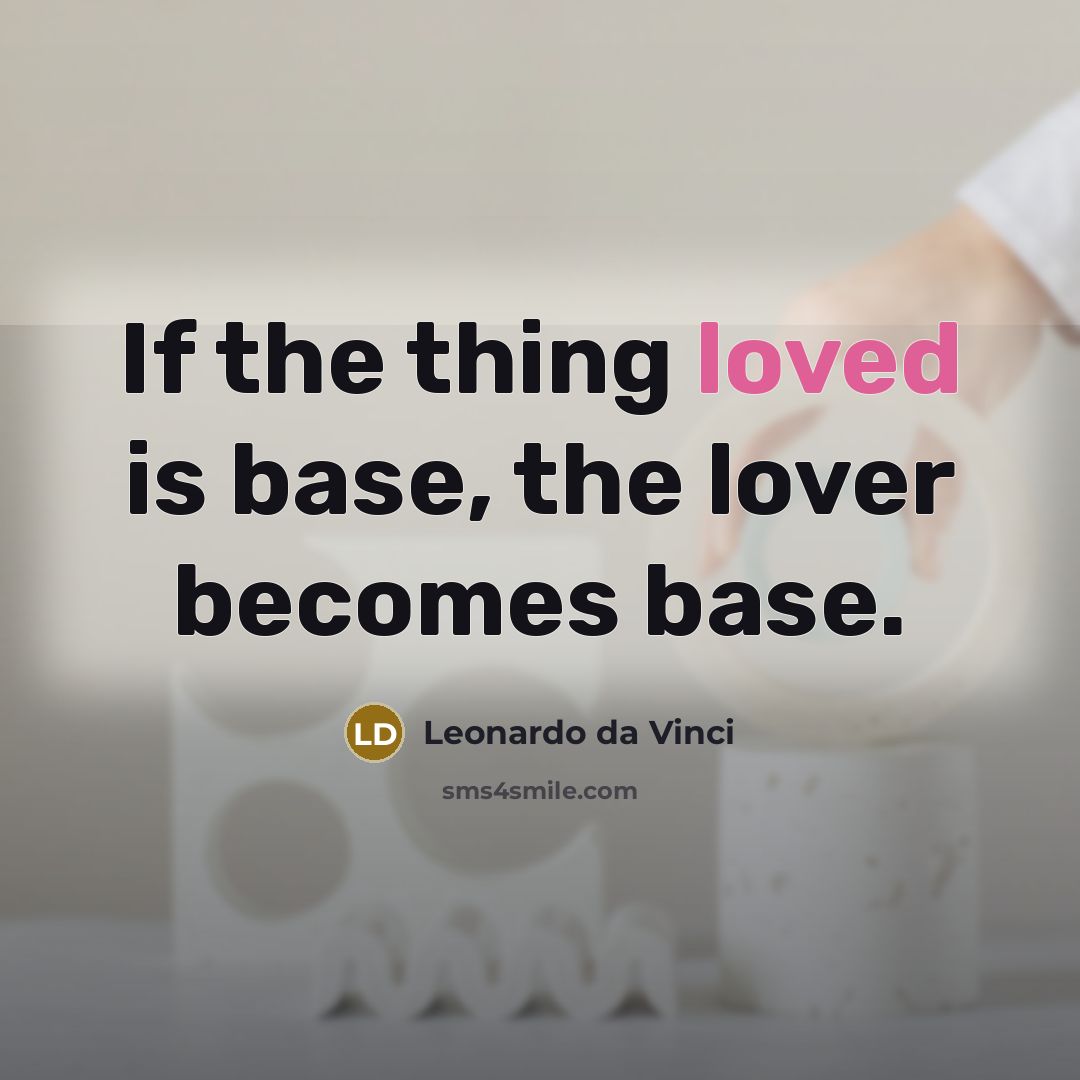 “If the thing loved is base, the lover becomes base.” quote by Leonardo da Vinci