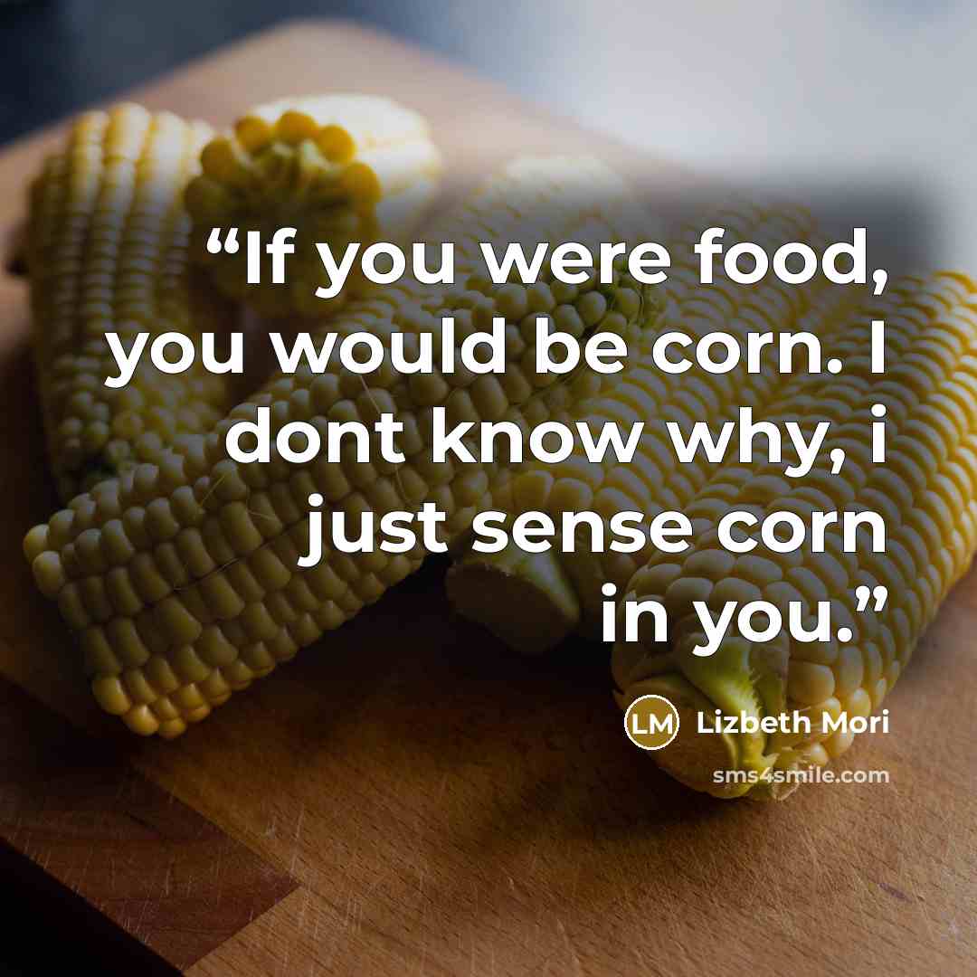 “If you were food, you would be corn. I dont know why, i just sense corn in you.” quote by Lizbeth Mori