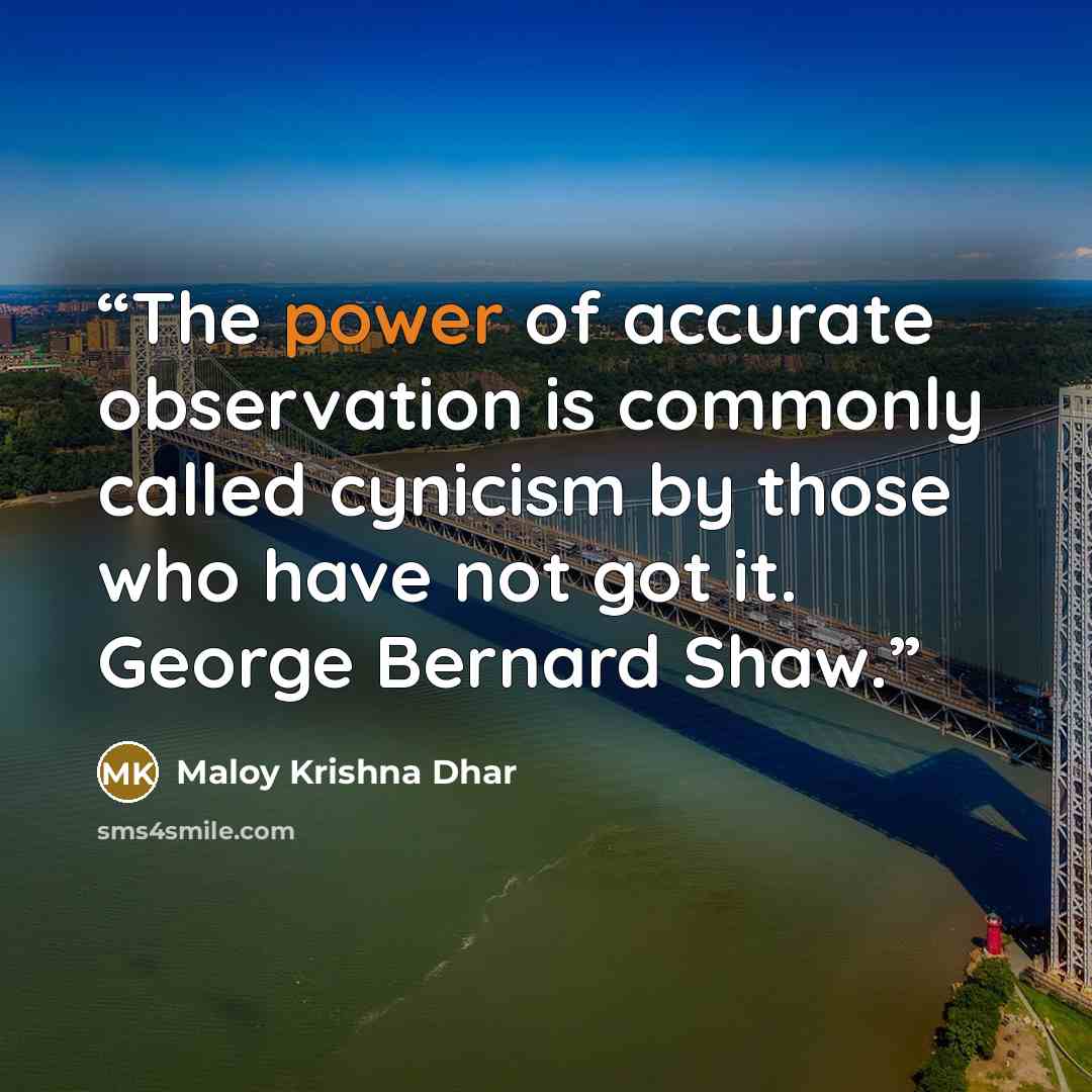 “The power of accurate observation is commonly called cynicism by those who have not got it. George Bernard Shaw.” quote by Maloy Krishna Dhar