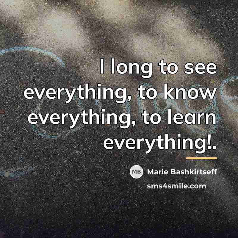 “I long to see everything, to know everything, to learn…” quote by Marie Bashkirtseff