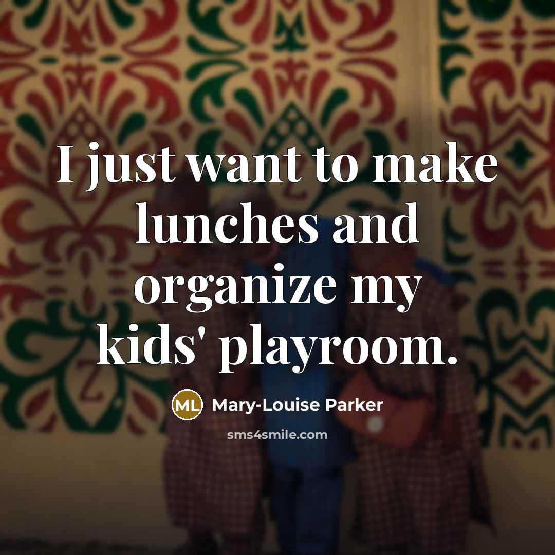 “I just want to make lunches and organize my kids'…” quote by Mary-Louise Parker
