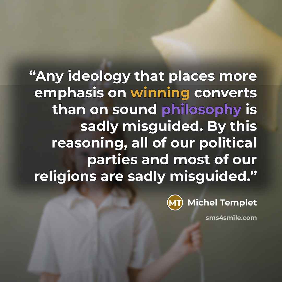 “Any ideology that places more emphasis on winning converts than on sound philosophy is sadly misguided. By this reasoning, all of our political parties and most of our religions are sadly misguided.” quote by Michel Templet