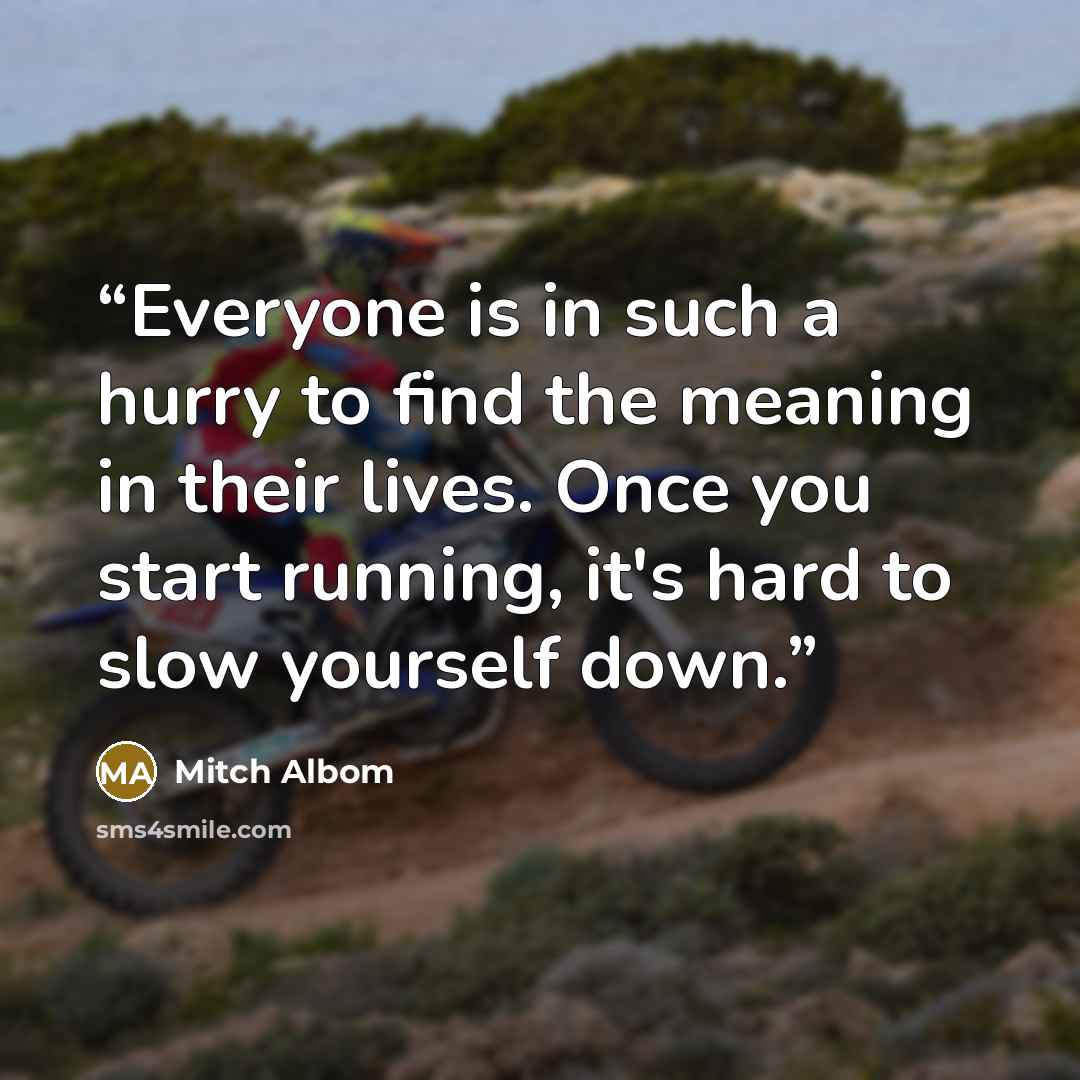 “Everyone is in such a hurry to find the meaning in their lives. Once you start running, it's hard to slow yourself down.” quote by Mitch Albom
