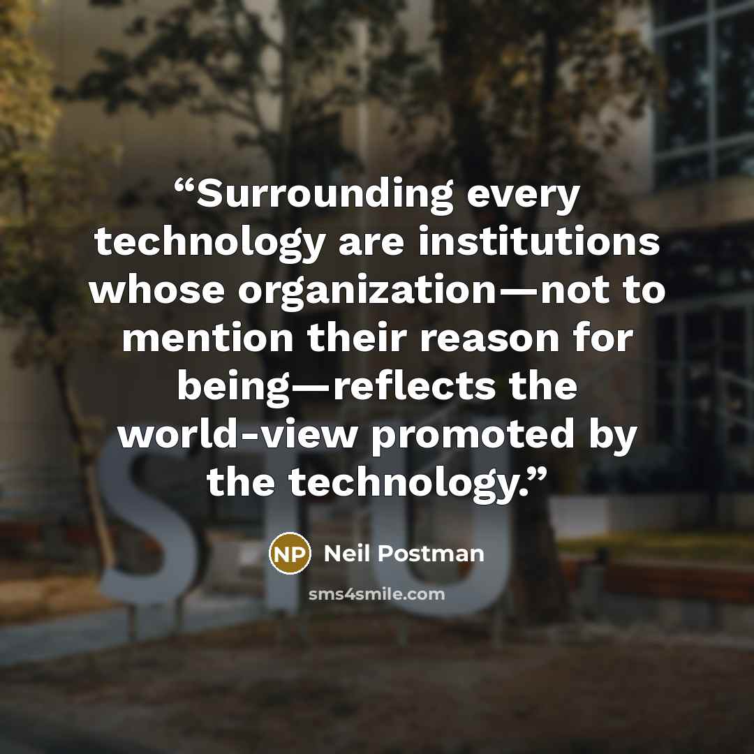 “Surrounding every technology are institutions whose organization—not to mention their reason for being—reflects the world-view promoted by the technology.” quote by Neil Postman