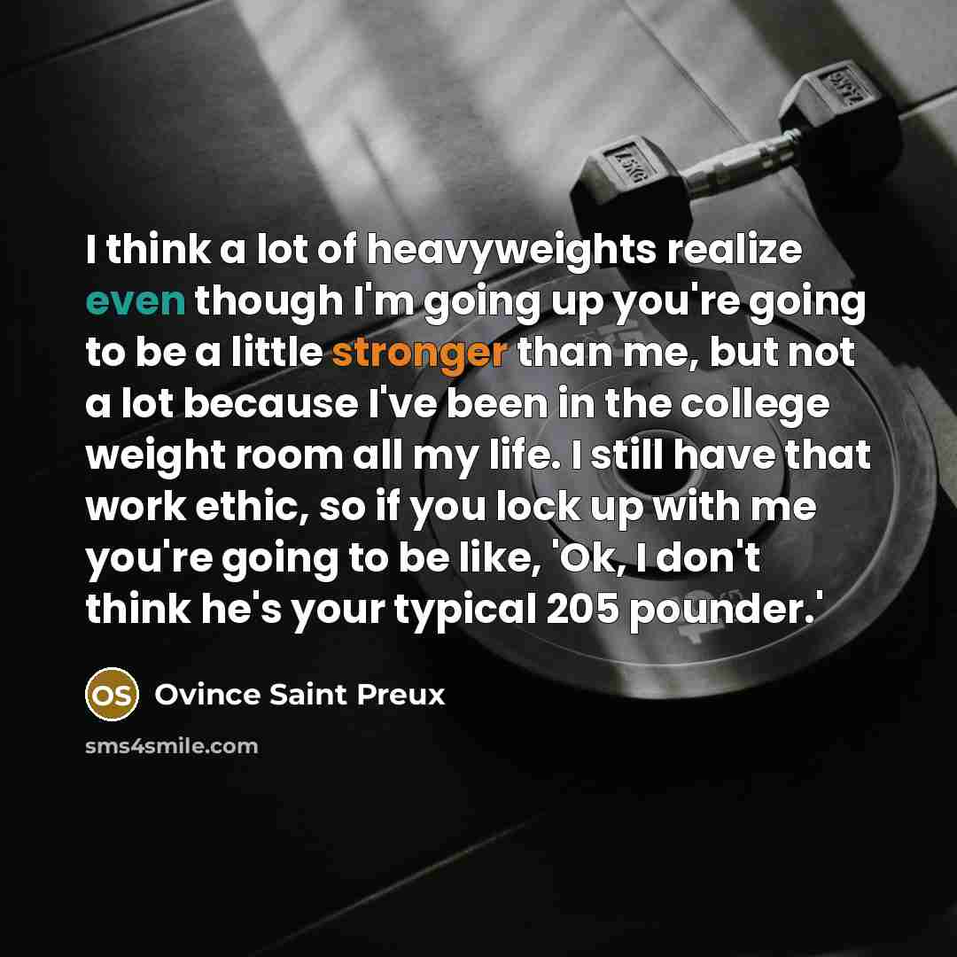 “I think a lot of heavyweights realize even though I'm going up you're going to be a little stronger than me, but not a lot because I've been in the college weight room all my life. I still have that work ethic, so if you lock up with me you're going to be like, 'Ok, I don't think he's your typical…” quote by Ovince Saint Preux