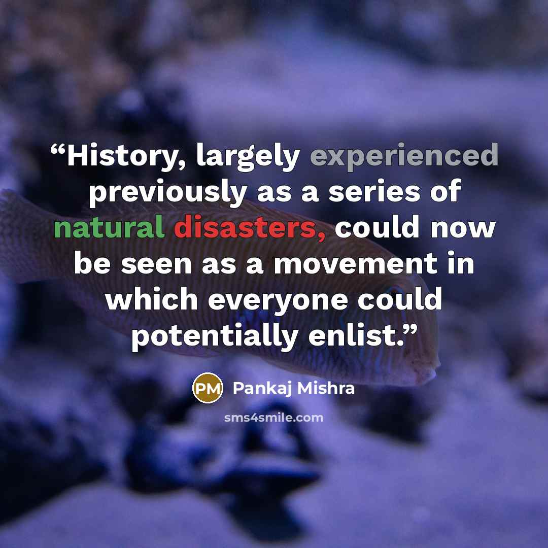 “History, largely experienced previously as a series of natural disasters, could now be seen as a movement in which everyone could potentially enlist.” quote by Pankaj Mishra