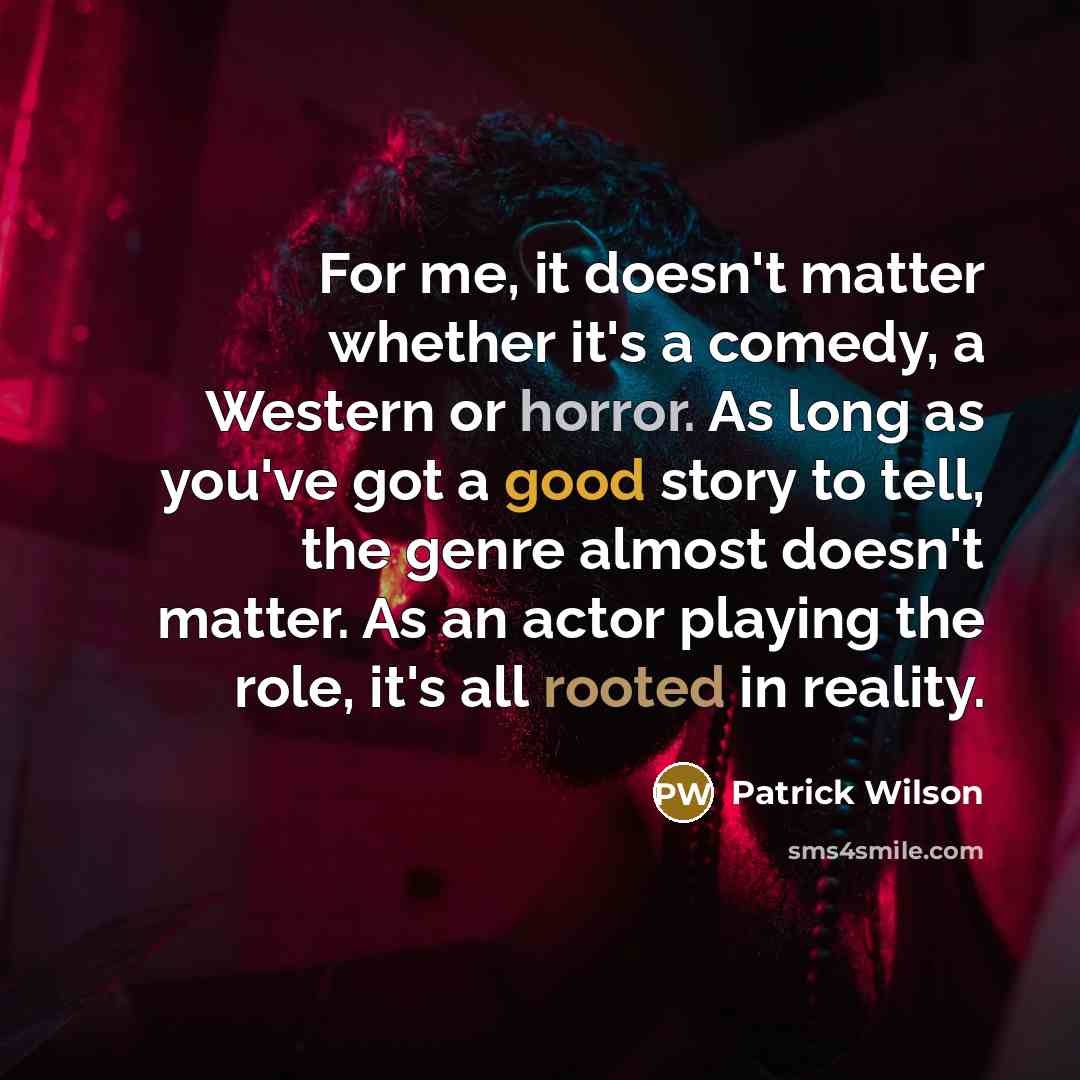 “For me, it doesn't matter whether it's a comedy, a Western or horror. As long as you've got a good story to tell, the genre almost doesn't matter. As an actor playing the role, it's all rooted in reality.” quote by Patrick Wilson