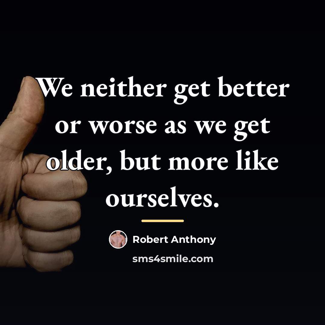 “We neither get better or worse as we get older,…” quote by Robert Anthony